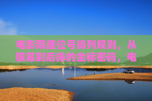 电影院座位号排列规则,从银幕到后排的坐标密码,电影院座位号的坐标密码,银幕到后排的排列规则 电影院座位号排列规则,从银幕到后排的坐标密码,电影院座位号的坐标密码,银幕到后排的排列规则