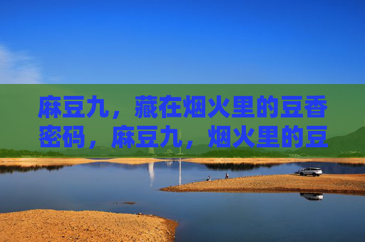麻豆九,藏在烟火里的豆香密码,麻豆九,烟火里的豆香密码 麻豆九,藏在烟火里的豆香密码,麻豆九,烟火里的豆香密码
