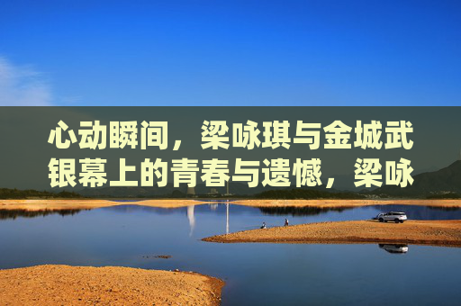心动瞬间,梁咏琪与金城武银幕上的青春与遗憾,梁咏琪金城武,银幕青春的心动与遗憾 心动瞬间,梁咏琪与金城武银幕上的青春与遗憾,梁咏琪金城武,银幕青春的心动与遗憾