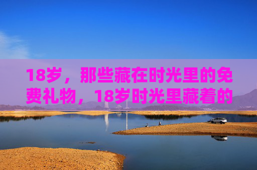 18岁，那些藏在时光里的免费礼物，18岁时光里藏着的免费礼物