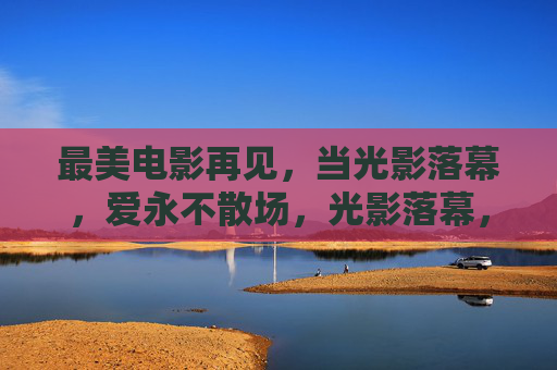 最美电影再见，当光影落幕，爱永不散场，光影落幕，爱永不散场