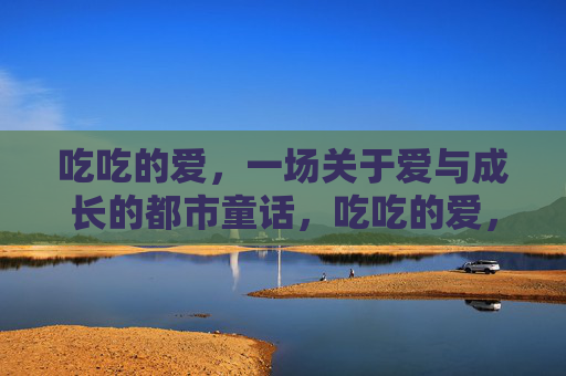 吃吃的爱，一场关于爱与成长的都市童话，吃吃的爱，一场爱与成长的都市童话