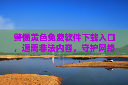 警惕黄色免费软件下载入口,远离非法内容,守护网络安全与健康 警惕黄色免费软件下载入口,远离非法内容,守护网络安全与健康