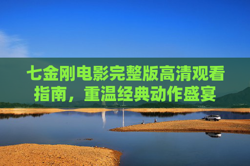 七金刚电影完整版高清观看指南，重温经典动作盛宴