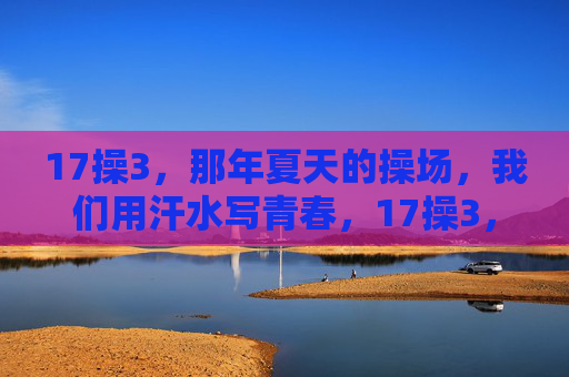 17操3，那年夏天的操场，我们用汗水写青春，17操3，夏操场，汗水写青春