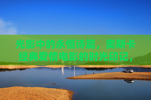 光影中的永恒诗篇，奥斯卡经典爱情电影的时光印记，光影中的永恒诗篇，奥斯卡经典爱情电影的时光印记