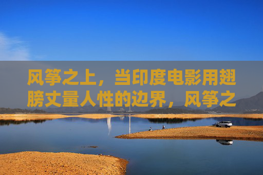 风筝之上,当印度电影用翅膀丈量人性的边界,风筝之上,印度电影丈量人性边界 风筝之上,当印度电影用翅膀丈量人性的边界,风筝之上,印度电影丈量人性边界