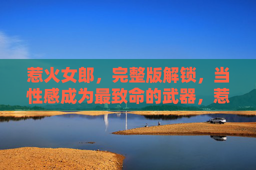 惹火女郎,完整版解锁,当性感成为最致命的武器,惹火女郎,性感即致命武器,完整版解锁 惹火女郎,完整版解锁,当性感成为最致命的武器,惹火女郎,性感即致命武器,完整版解锁