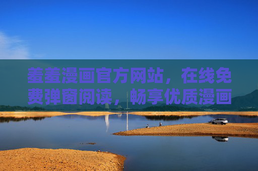 羞羞漫画官方网站,在线免费弹窗阅读,畅享优质漫画体验 羞羞漫画官方网站,在线免费弹窗阅读,畅享优质漫画体验