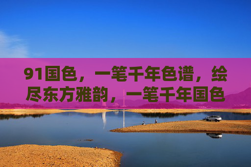 91国色，一笔千年色谱，绘尽东方雅韵，一笔千年国色色谱，绘东方雅韵