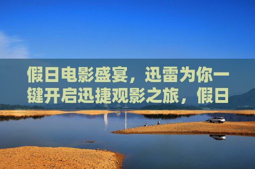 假日电影盛宴,迅雷为你一键开启迅捷观影之旅,假日电影盛宴,迅雷一键开启迅捷观影 假日电影盛宴,迅雷为你一键开启迅捷观影之旅,假日电影盛宴,迅雷一键开启迅捷观影