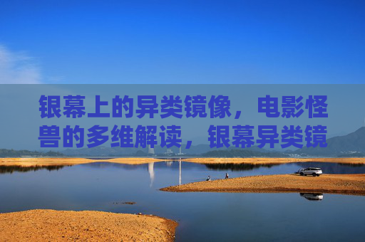 银幕上的异类镜像，电影怪兽的多维解读，银幕异类镜像，电影怪兽的多维解读