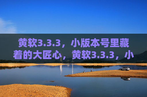 黄软3.3.3,小版本号里藏着的大匠心,黄软3.3.3,小版本号里的大匠心 黄软3.3.3,小版本号里藏着的大匠心,黄软3.3.3,小版本号里的大匠心