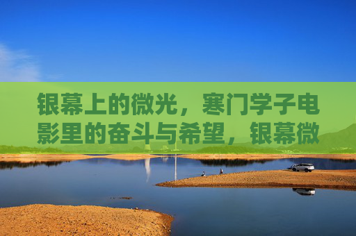 银幕上的微光,寒门学子电影里的奋斗与希望,银幕微光映寒门,学子奋斗与希望 银幕上的微光,寒门学子电影里的奋斗与希望,银幕微光映寒门,学子奋斗与希望