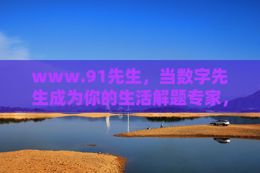 www.91先生,当数字先生成为你的生活解题专家,数字先生,生活解题专家 www.91先生,当数字先生成为你的生活解题专家,数字先生,生活解题专家