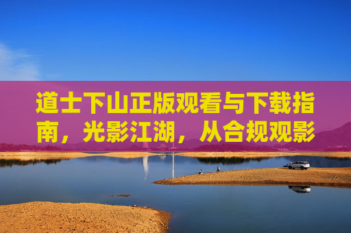 道士下山正版观看与下载指南,光影江湖,从合规观影开始,道士下山正版观看下载指南,光影江湖合规观影 道士下山正版观看与下载指南,光影江湖,从合规观影开始,道士下山正版观看下载指南,光影江湖合规观影