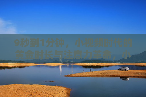 9秒到1分钟，小视频时代的黄金时长与注意力革命，小视频时代的黄金时长与注意力革命