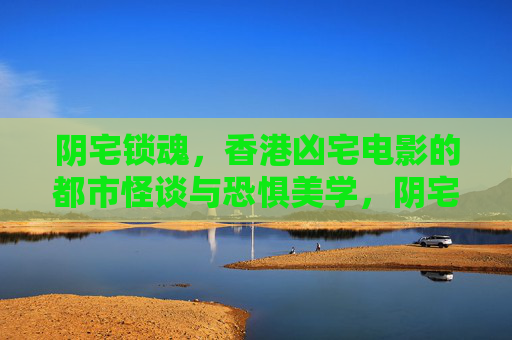 阴宅锁魂,香港凶宅电影的都市怪谈与恐惧美学,阴宅锁魂,香港凶宅电影的都市怪谈与恐惧美学 阴宅锁魂,香港凶宅电影的都市怪谈与恐惧美学,阴宅锁魂,香港凶宅电影的都市怪谈与恐惧美学