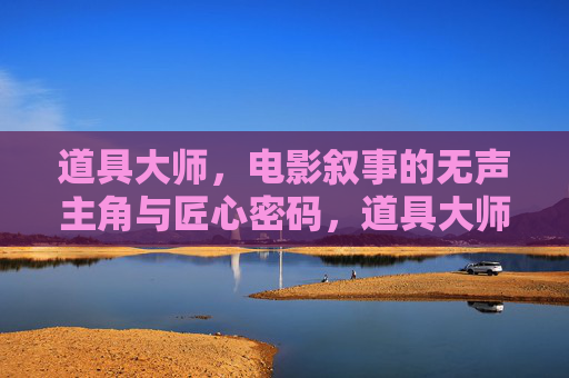 道具大师，电影叙事的无声主角与匠心密码，道具大师，电影叙事的无声匠心密码