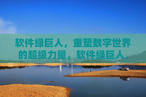 软件绿巨人,重塑数字世界的超级力量,软件绿巨人,重塑数字世界的超级力量 软件绿巨人,重塑数字世界的超级力量,软件绿巨人,重塑数字世界的超级力量
