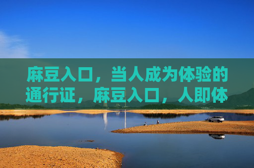 麻豆入口，当人成为体验的通行证，麻豆入口，人即体验通行证