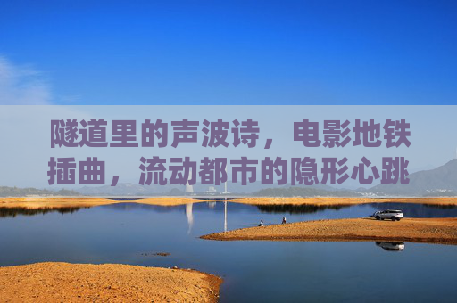隧道里的声波诗,电影地铁插曲,流动都市的隐形心跳,地铁声波诗,流动都市的隐形心跳 隧道里的声波诗,电影地铁插曲,流动都市的隐形心跳,地铁声波诗,流动都市的隐形心跳