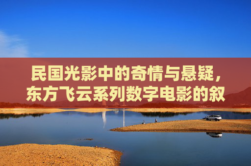 民国光影中的奇情与悬疑，东方飞云系列数字电影的叙事美学与文化意蕴，民国光影中的奇情悬疑，东方飞云数字电影的叙事美学与文化意蕴