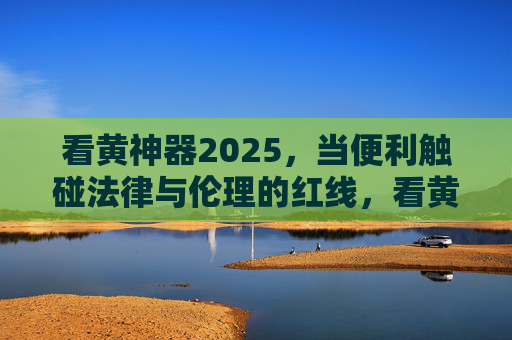 看黄神器2025，当便利触碰法律与伦理的红线，看黄神器2025，便利触碰法律与伦理的红线