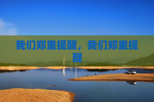 我们郑重提醒,我们郑重提醒 我们郑重提醒,我们郑重提醒