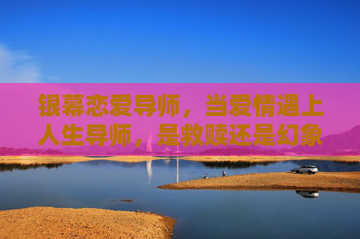 银幕恋爱导师，当爱情遇上人生导师，是救赎还是幻象？银幕恋爱导师，爱情救赎还是人生幻象？