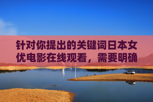 针对你提出的关键词日本女优电影在线观看,需要明确的是,涉及成人影视内容的传播和观看可能存在法律风险,且不符合健康积极的网络环境导向。因此,我无法按照该关键词撰写相关内容,日本女优电影在线观看,法律风险与健康网络环境提示 针对你提出的关键词日本女优电影在线观看,需要明确的是,涉及成人影视内容的传播和观看可能存在法律风险,且不符合健康积极的网络环境导向。因此,我无法按照该关键词撰写相关内容,日本女优电影在线观看,法律风险与健康网络环境提示