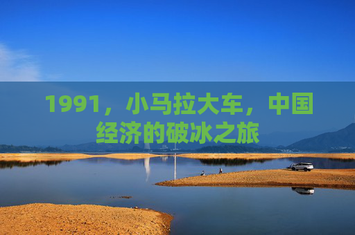 1991，小马拉大车，中国经济的破冰之旅