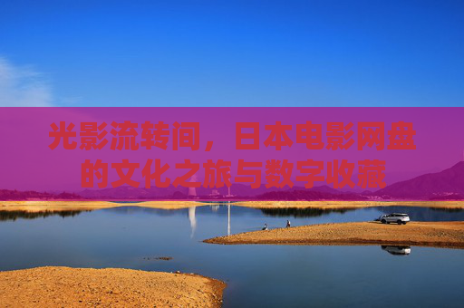光影流转间,日本电影网盘的文化之旅与数字收藏 光影流转间,日本电影网盘的文化之旅与数字收藏