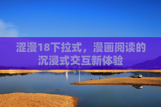 涩漫18下拉式,漫画阅读的沉浸式交互新体验 涩漫18下拉式,漫画阅读的沉浸式交互新体验