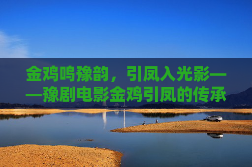 金鸡鸣豫韵,引凤入光影——豫剧电影金鸡引凤的传承与创新,豫剧电影金鸡引凤,传承与创新的豫韵光影 金鸡鸣豫韵,引凤入光影——豫剧电影金鸡引凤的传承与创新,豫剧电影金鸡引凤,传承与创新的豫韵光影