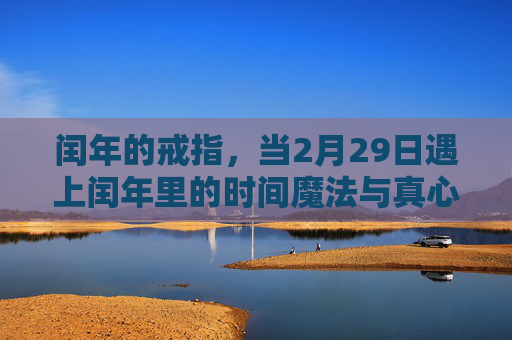 闰年的戒指,当2月29日遇上闰年里的时间魔法与真心 闰年的戒指,当2月29日遇上闰年里的时间魔法与真心