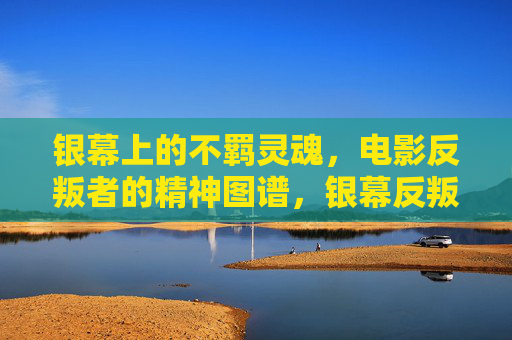 银幕上的不羁灵魂,电影反叛者的精神图谱,银幕反叛者,不羁灵魂的精神图谱 银幕上的不羁灵魂,电影反叛者的精神图谱,银幕反叛者,不羁灵魂的精神图谱