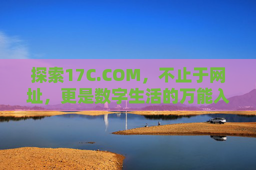 探索17C.COM，不止于网址，更是数字生活的万能入口，17C.COM，不止于网址，更是数字生活的万能入口