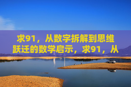 求91，从数字拆解到思维跃迁的数学启示，求91，从数字拆解到思维跃迁的数学启示