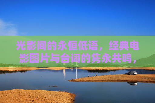 光影间的永恒低语,经典电影图片与台词的隽永共鸣,光影与台词的永恒共鸣 光影间的永恒低语,经典电影图片与台词的隽永共鸣,光影与台词的永恒共鸣