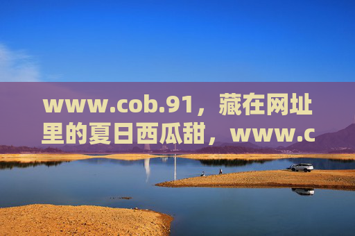 www.cob.91,藏在网址里的夏日西瓜甜,www.cob.91,藏在网址里的夏日西瓜甜 www.cob.91,藏在网址里的夏日西瓜甜,www.cob.91,藏在网址里的夏日西瓜甜