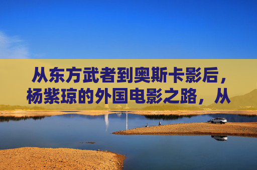 从东方武者到奥斯卡影后,杨紫琼的外国电影之路,从东方武者到奥斯卡影后,杨紫琼的外国电影之路 从东方武者到奥斯卡影后,杨紫琼的外国电影之路,从东方武者到奥斯卡影后,杨紫琼的外国电影之路