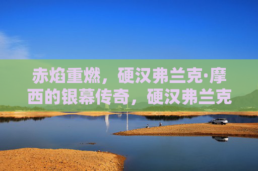 赤焰重燃,硬汉弗兰克·摩西的银幕传奇,硬汉弗兰克·摩西,赤焰重燃的银幕传奇 赤焰重燃,硬汉弗兰克·摩西的银幕传奇,硬汉弗兰克·摩西,赤焰重燃的银幕传奇