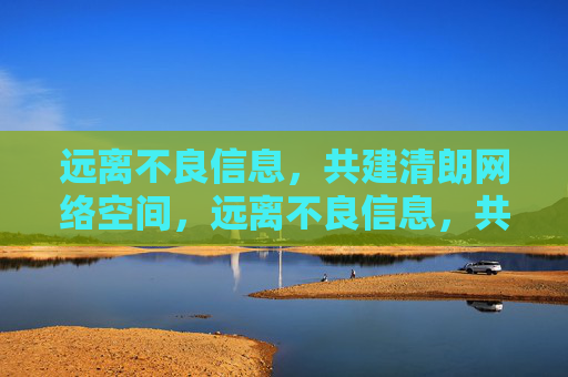远离不良信息,共建清朗网络空间,远离不良信息,共建清朗网络空间 远离不良信息,共建清朗网络空间,远离不良信息,共建清朗网络空间