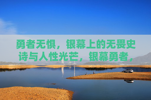 勇者无惧,银幕上的无畏史诗与人性光芒,银幕勇者,无畏史诗中的人性光芒 勇者无惧,银幕上的无畏史诗与人性光芒,银幕勇者,无畏史诗中的人性光芒