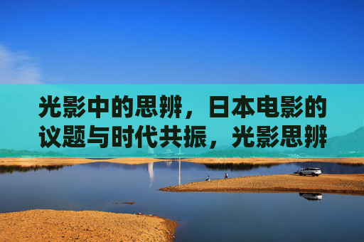 光影中的思辨,日本电影的议题与时代共振,光影思辨,日本电影的议题与时代共振 光影中的思辨,日本电影的议题与时代共振,光影思辨,日本电影的议题与时代共振