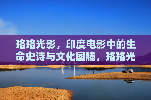 珞珞光影，印度电影中的生命史诗与文化图腾，珞珞光影，印度电影的生命史诗与文化图腾