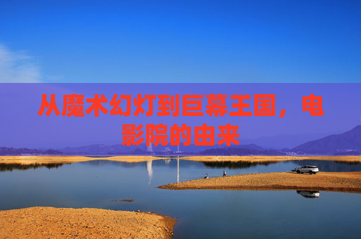 从魔术幻灯到巨幕王国,电影院的由来 从魔术幻灯到巨幕王国,电影院的由来
