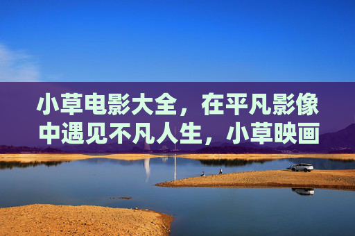 小草电影大全，在平凡影像中遇见不凡人生，小草映画，平凡影像里的不凡人生