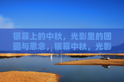 银幕上的中秋,光影里的团圆与思念,银幕中秋,光影里的团圆与思念 银幕上的中秋,光影里的团圆与思念,银幕中秋,光影里的团圆与思念